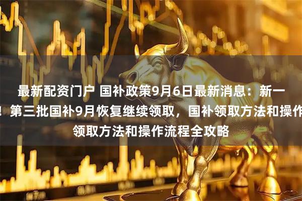 最新配资门户 国补政策9月6日最新消息：新一轮国补来了！第三批国补9月恢复继续领取，国补领取方法和操作流程全攻略