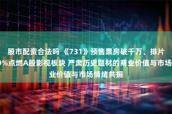 股市配资合法吗 《731》预售票房破千万、排片占比超99%点燃A股影视板块 严肃历史题材的商业价值与市场情绪共振