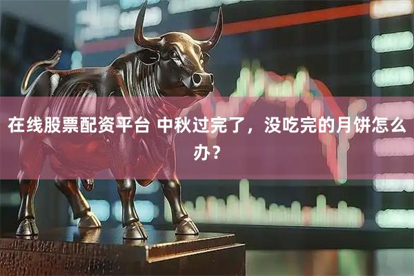 在线股票配资平台 中秋过完了，没吃完的月饼怎么办？