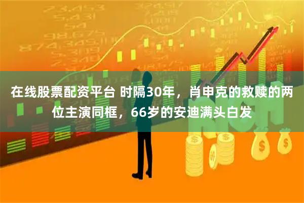 在线股票配资平台 时隔30年，肖申克的救赎的两位主演同框，66岁的安迪满头白发
