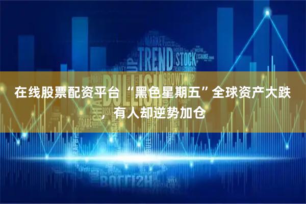 在线股票配资平台 “黑色星期五”全球资产大跌，有人却逆势加仓