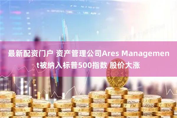 最新配资门户 资产管理公司Ares Management被纳入标普500指数 股价大涨