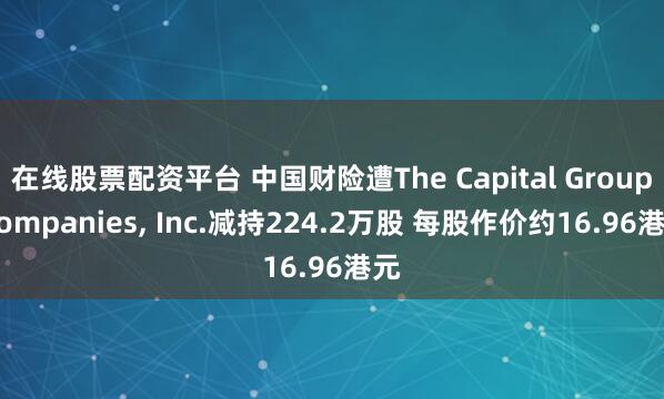 在线股票配资平台 中国财险遭The Capital Group Companies, Inc.减持224.2万股 每股作价约16.96港元