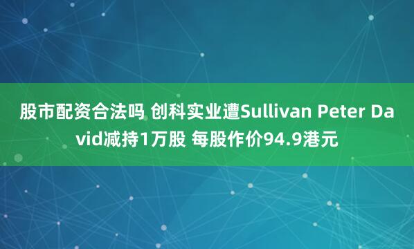 股市配资合法吗 创科实业遭Sullivan Peter David减持1万股 每股作价94.9港元