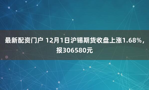 最新配资门户 12月1日沪锡期货收盘上涨1.68%，报306580元