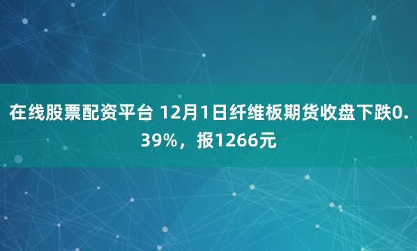 在线股票配资平台 12月1日纤维板期货收盘下跌0.39%，报1266元