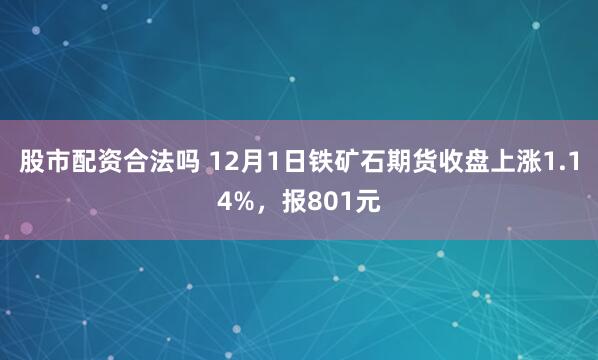 股市配资合法吗 12月1日铁矿石期货收盘上涨1.14%，报801元