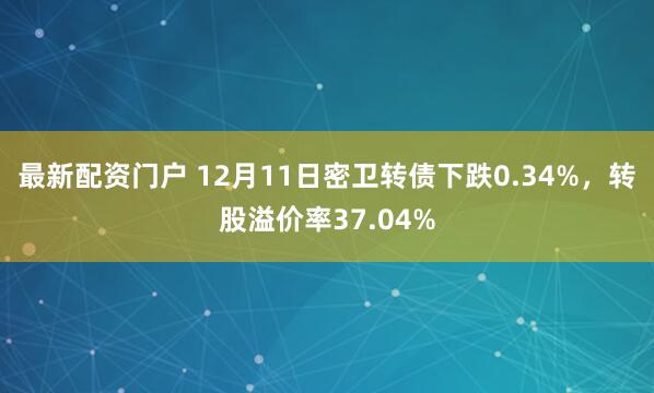 最新配资门户 12月11日密卫转债下跌0.34%，转股溢价率37.04%