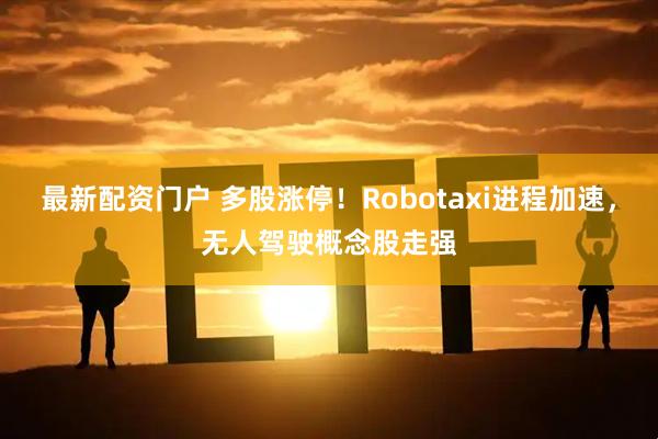 最新配资门户 多股涨停！Robotaxi进程加速，无人驾驶概念股走强