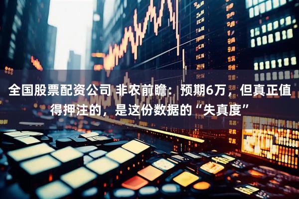 全国股票配资公司 非农前瞻：预期6万，但真正值得押注的，是这份数据的“失真度”