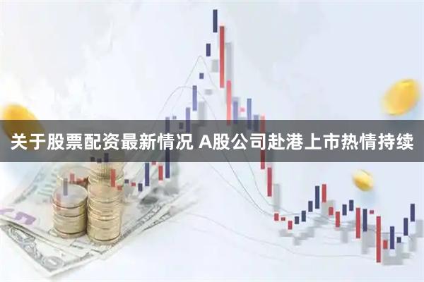 关于股票配资最新情况 A股公司赴港上市热情持续