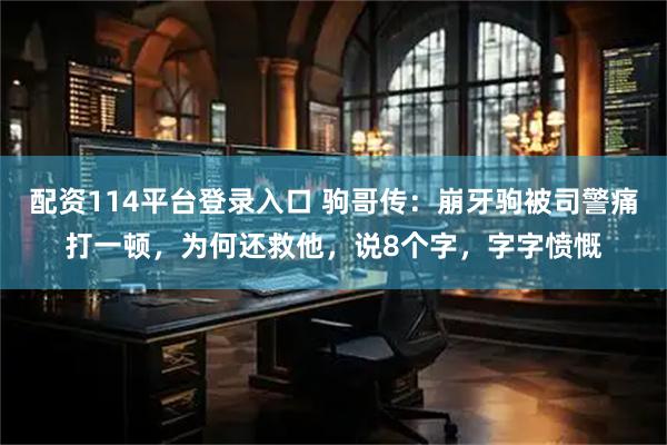 配资114平台登录入口 驹哥传：崩牙驹被司警痛打一顿，为何还救他，说8个字，字字愤慨