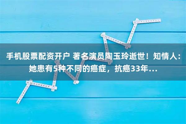 手机股票配资开户 著名演员陶玉玲逝世！知情人：她患有5种不同的癌症，抗癌33年…