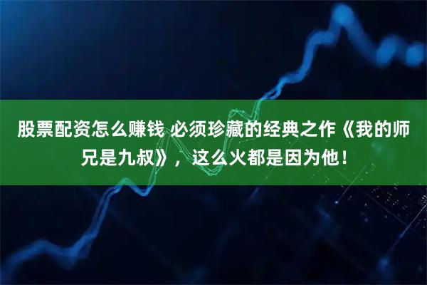 股票配资怎么赚钱 必须珍藏的经典之作《我的师兄是九叔》,这么火都是因为他!