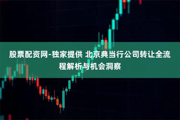 股票配资网-独家提供 北京典当行公司转让全流程解析与机会洞察