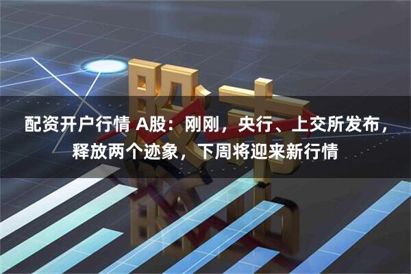 配资开户行情 A股：刚刚，央行、上交所发布，释放两个迹象，下周将迎来新行情