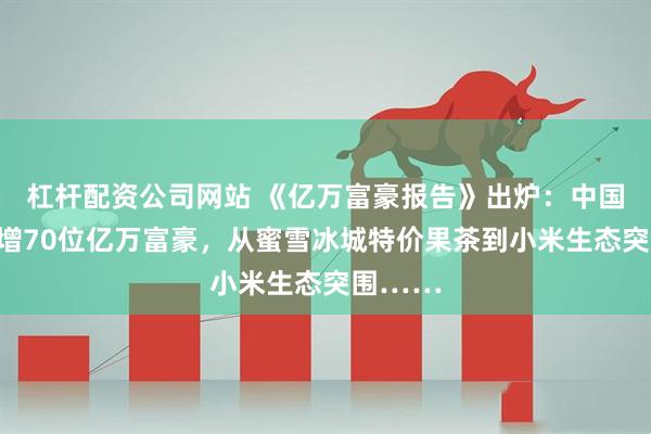 杠杆配资公司网站 《亿万富豪报告》出炉：中国内地新增70位亿万富豪，从蜜雪冰城特价果茶到小米生态突围……