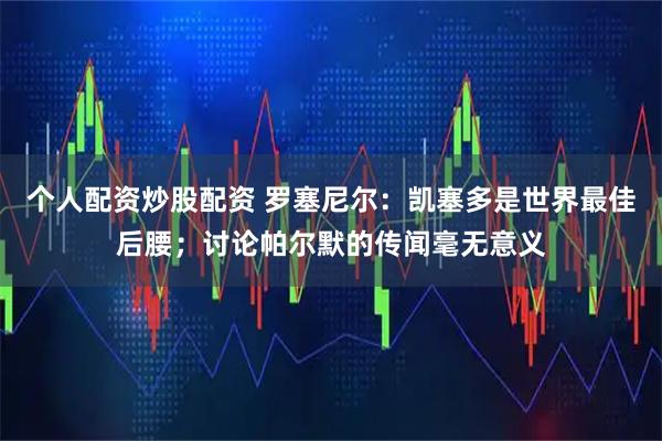 个人配资炒股配资 罗塞尼尔：凯塞多是世界最佳后腰；讨论帕尔默的传闻毫无意义
