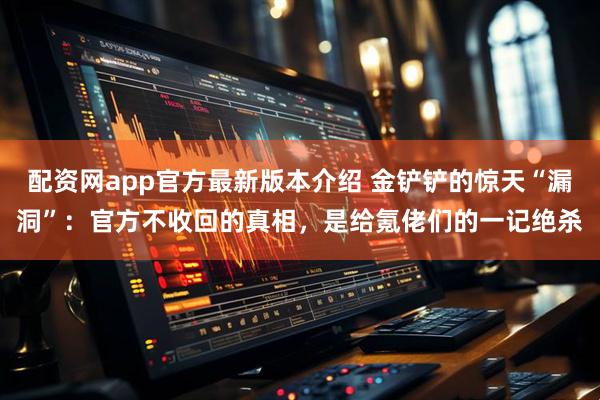 配资网app官方最新版本介绍 金铲铲的惊天“漏洞”：官方不收回的真相，是给氪佬们的一记绝杀