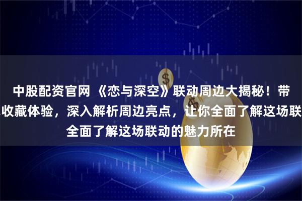 中股配资官网 《恋与深空》联动周边大揭秘！带你开启沉浸式收藏体验，深入解析周边亮点，让你全面了解这场联动的魅力所在