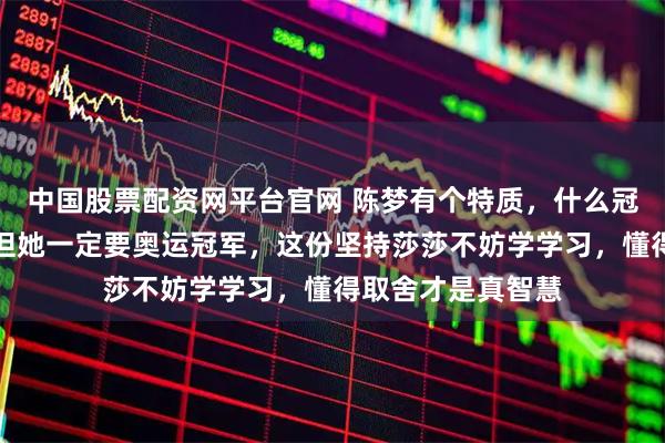 中国股票配资网平台官网 陈梦有个特质，什么冠军都可以不要，但她一定要奥运冠军，这份坚持莎莎不妨学学习，懂得取舍才是真智慧