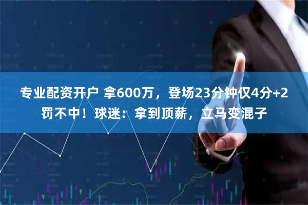 专业配资开户 拿600万，登场23分钟仅4分+2罚不中！球迷：拿到顶薪，立马变混子