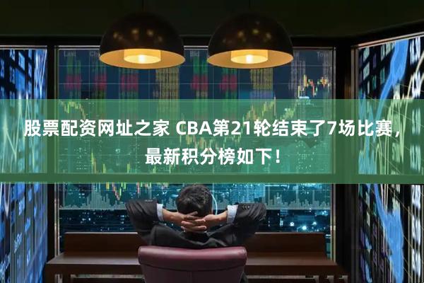 股票配资网址之家 CBA第21轮结束了7场比赛，最新积分榜如下！