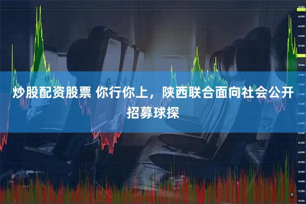 炒股配资股票 你行你上，陕西联合面向社会公开招募球探