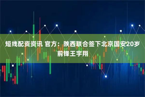 短线配资资讯 官方：陕西联合签下北京国安20岁前锋王宇翔