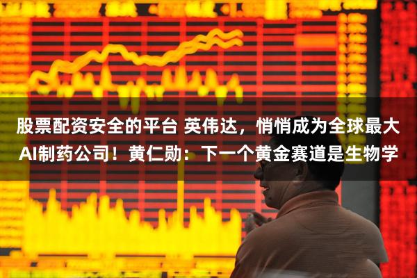 股票配资安全的平台 英伟达，悄悄成为全球最大AI制药公司！黄仁勋：下一个黄金赛道是生物学
