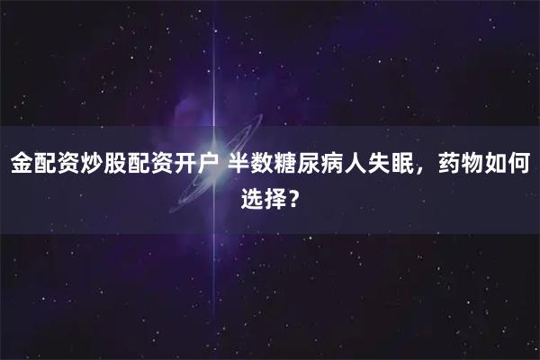 金配资炒股配资开户 半数糖尿病人失眠，药物如何选择？