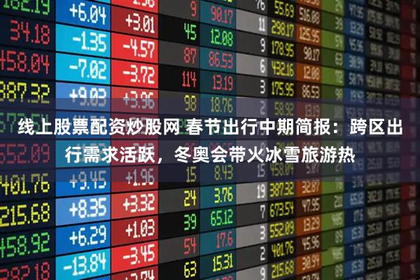 线上股票配资炒股网 春节出行中期简报：跨区出行需求活跃，冬奥会带火冰雪旅游热