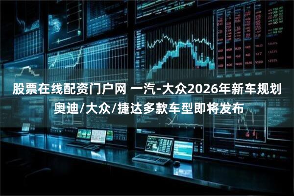 股票在线配资门户网 一汽-大众2026年新车规划 奥迪/大众/捷达多款车型即将发布
