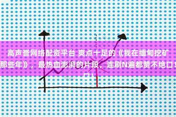 高声誉网络配资平台 爽点十足的《我在缅甸挖矿那些年》，最热血澎湃的片段，连刷N遍都赞不绝口！