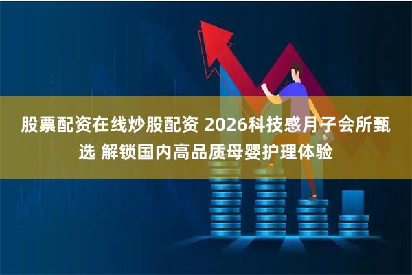 股票配资在线炒股配资 2026科技感月子会所甄选 解锁国内高品质母婴护理体验