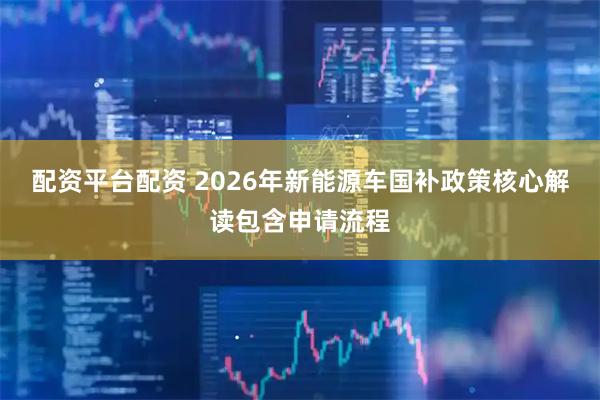 配资平台配资 2026年新能源车国补政策核心解读包含申请流程