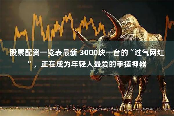 股票配资一览表最新 3000块一台的“过气网红”，正在成为年轻人最爱的手搓神器