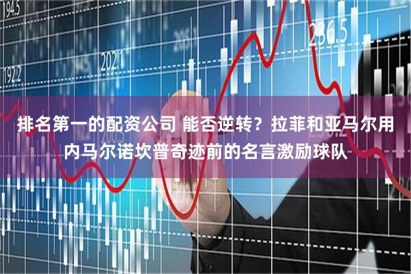 排名第一的配资公司 能否逆转？拉菲和亚马尔用内马尔诺坎普奇迹前的名言激励球队