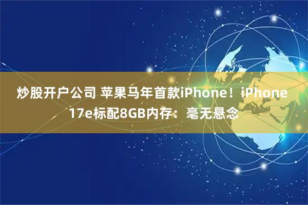 炒股开户公司 苹果马年首款iPhone！iPhone 17e标配8GB内存：毫无悬念