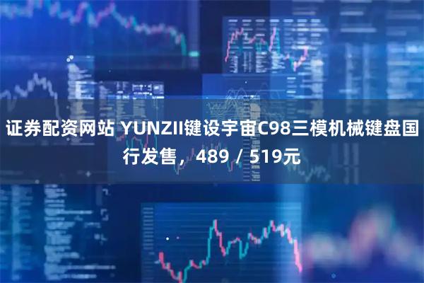 证券配资网站 YUNZII键设宇宙C98三模机械键盘国行发售，489 / 519元