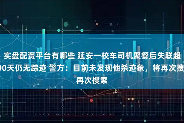 实盘配资平台有哪些 延安一校车司机聚餐后失联超300天仍无踪迹 警方：目前未发现他杀迹象，将再次搜索