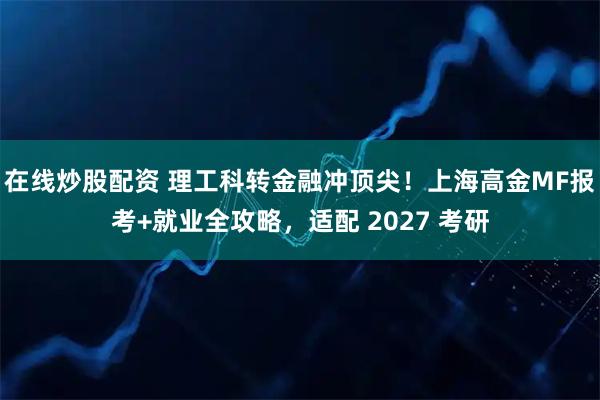 在线炒股配资 理工科转金融冲顶尖！上海高金MF报考+就业全攻略，适配 2027 考研